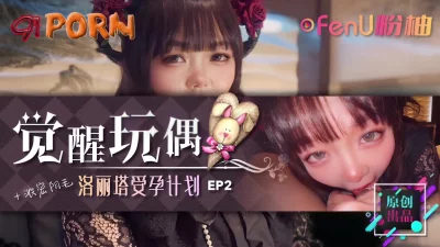 [原创] 《觉醒玩偶-美少女受孕计划EP2》-91PORN&amp;粉柚映画联合制